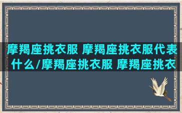 摩羯座挑衣服 摩羯座挑衣服代表什么/摩羯座挑衣服 摩羯座挑衣服代表什么-我的网站